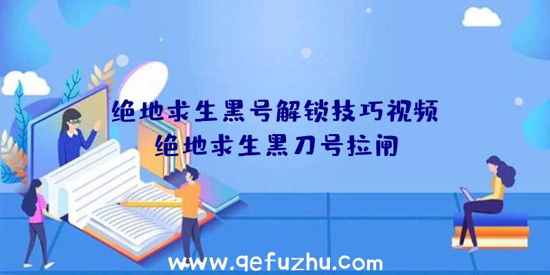 「绝地求生黑号解锁技巧视频」|绝地求生黑刀号拉闸